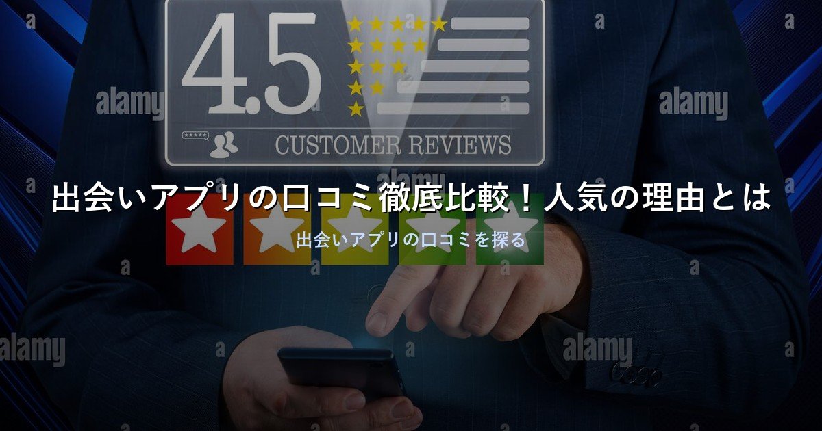 出会いアプリの口コミ徹底比較！人気の理由とは